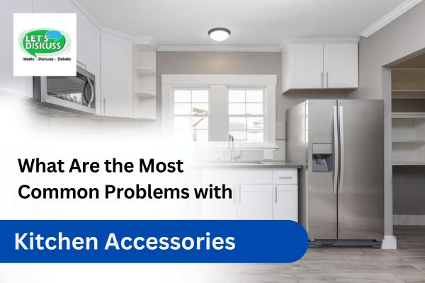Kitchen Issues What Are the Most Common Problems with Kitchen Accessories?